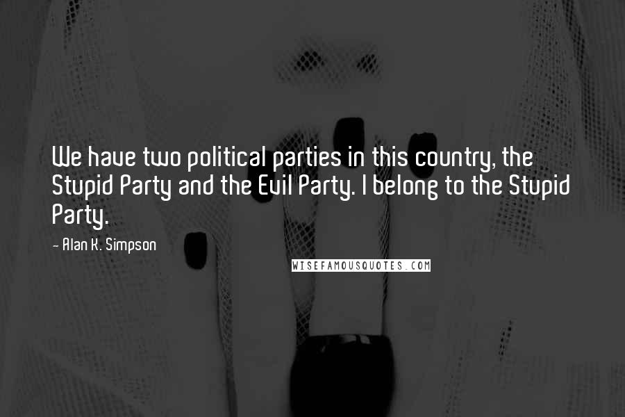 Alan K. Simpson Quotes: We have two political parties in this country, the Stupid Party and the Evil Party. I belong to the Stupid Party.