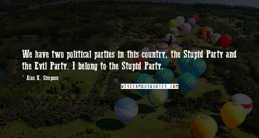 Alan K. Simpson Quotes: We have two political parties in this country, the Stupid Party and the Evil Party. I belong to the Stupid Party.