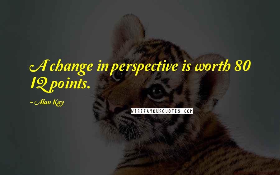 Alan Kay Quotes: A change in perspective is worth 80 IQ points.