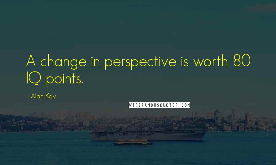 Alan Kay Quotes: A change in perspective is worth 80 IQ points.