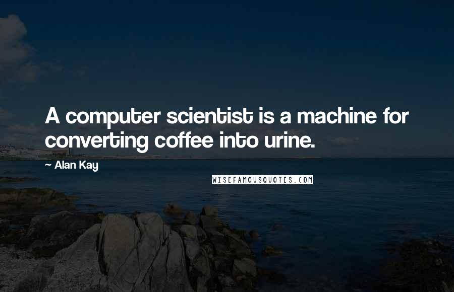 Alan Kay Quotes: A computer scientist is a machine for converting coffee into urine.