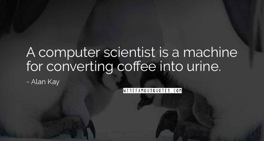 Alan Kay Quotes: A computer scientist is a machine for converting coffee into urine.