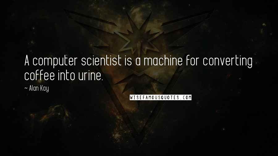 Alan Kay Quotes: A computer scientist is a machine for converting coffee into urine.