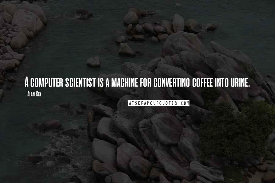 Alan Kay Quotes: A computer scientist is a machine for converting coffee into urine.