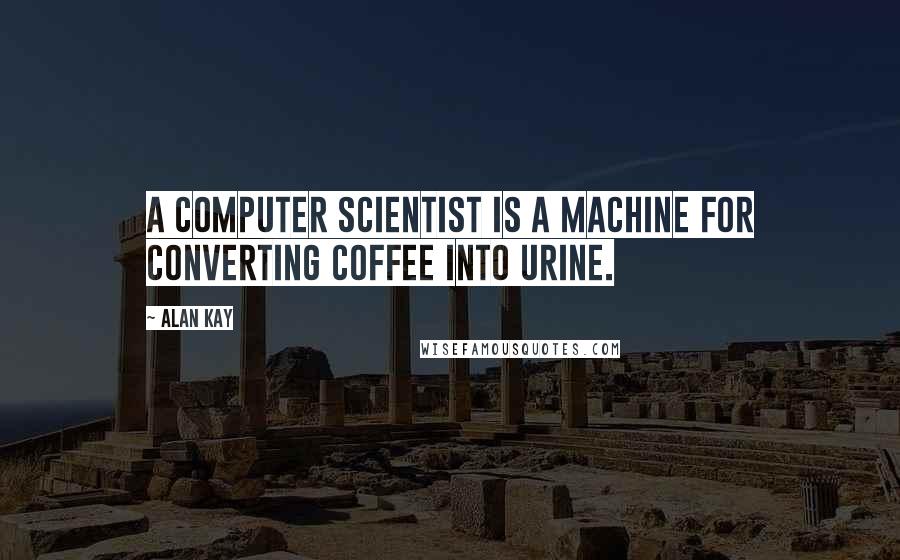 Alan Kay Quotes: A computer scientist is a machine for converting coffee into urine.