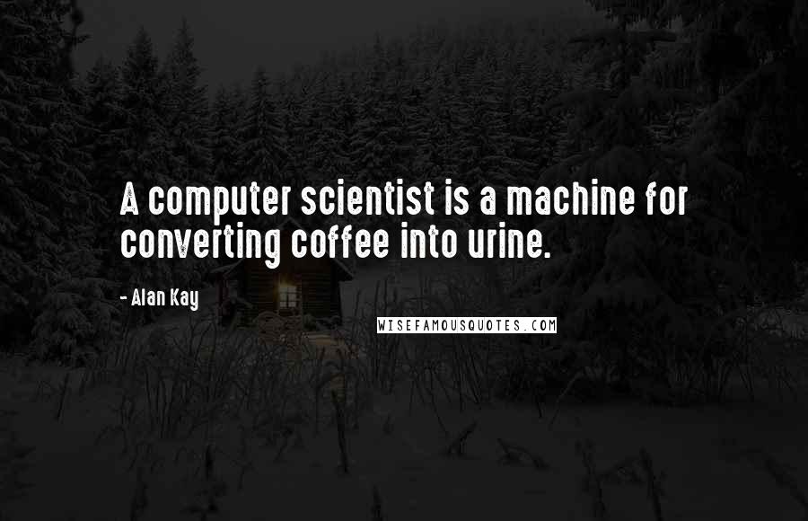 Alan Kay Quotes: A computer scientist is a machine for converting coffee into urine.