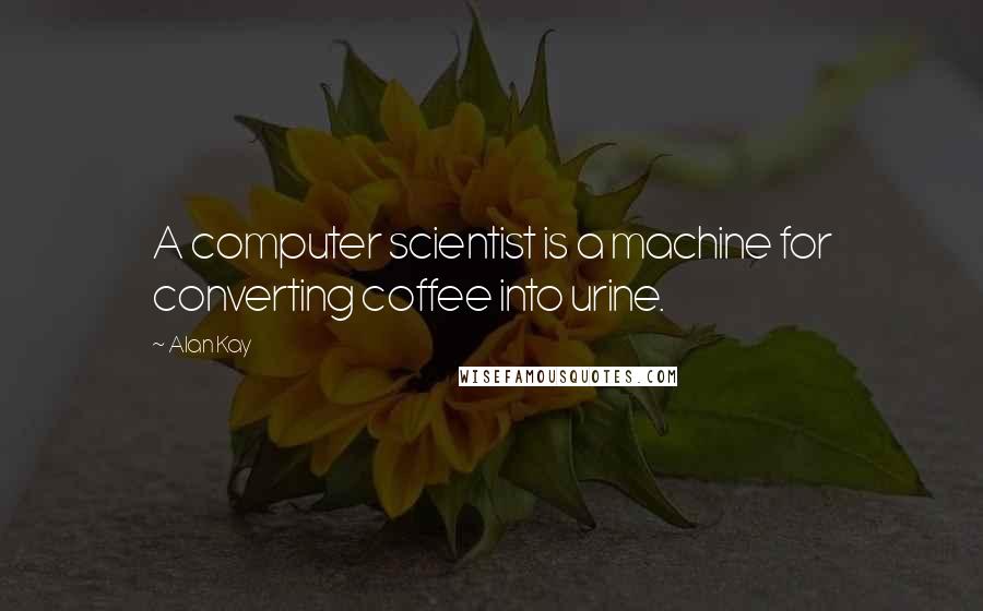 Alan Kay Quotes: A computer scientist is a machine for converting coffee into urine.