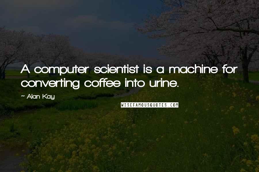 Alan Kay Quotes: A computer scientist is a machine for converting coffee into urine.