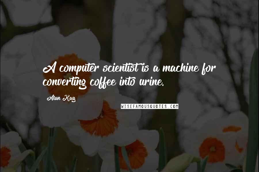 Alan Kay Quotes: A computer scientist is a machine for converting coffee into urine.