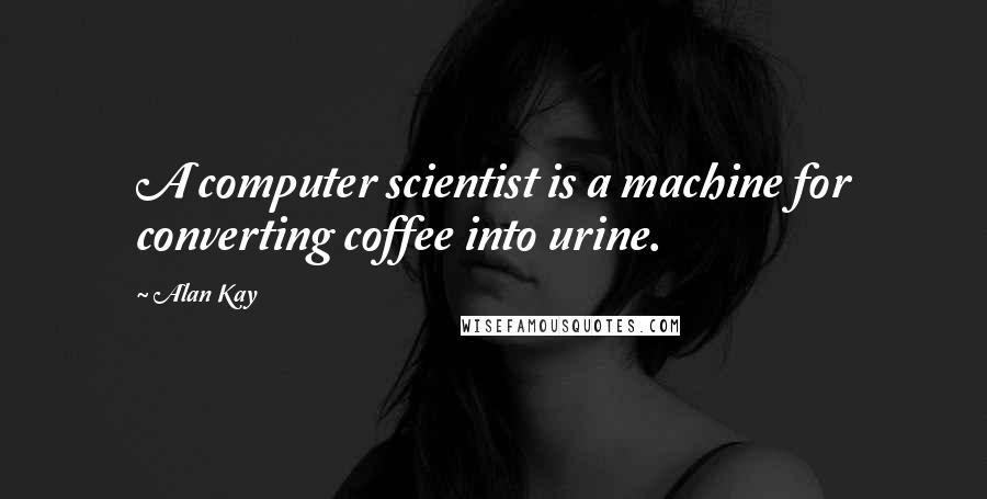 Alan Kay Quotes: A computer scientist is a machine for converting coffee into urine.