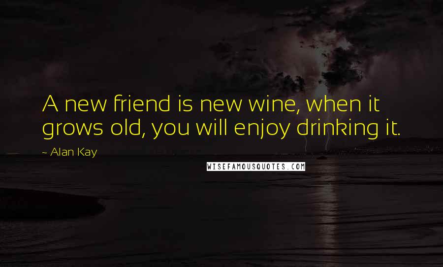 Alan Kay Quotes: A new friend is new wine, when it grows old, you will enjoy drinking it.