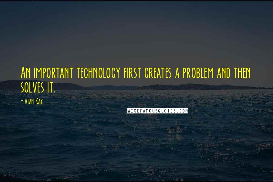 Alan Kay Quotes: An important technology first creates a problem and then solves it.