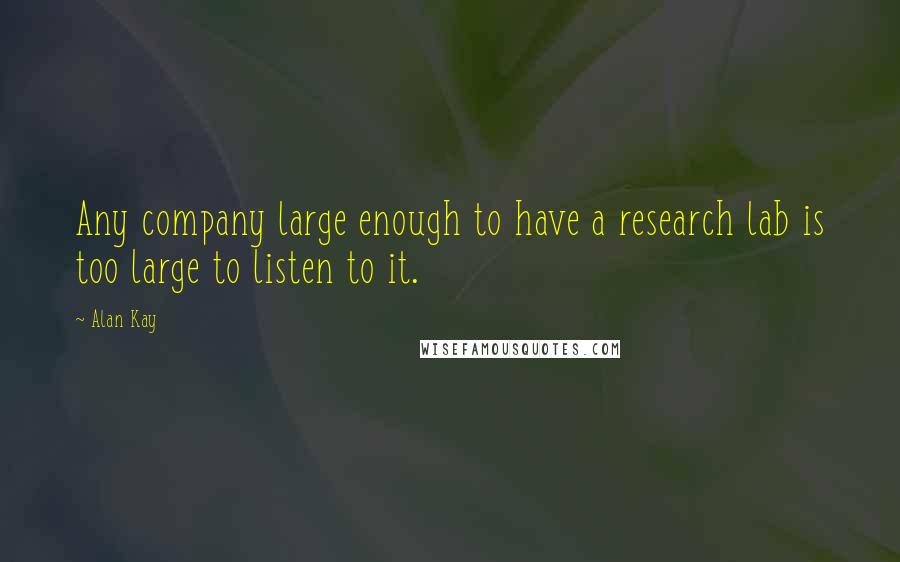 Alan Kay Quotes: Any company large enough to have a research lab is too large to listen to it.