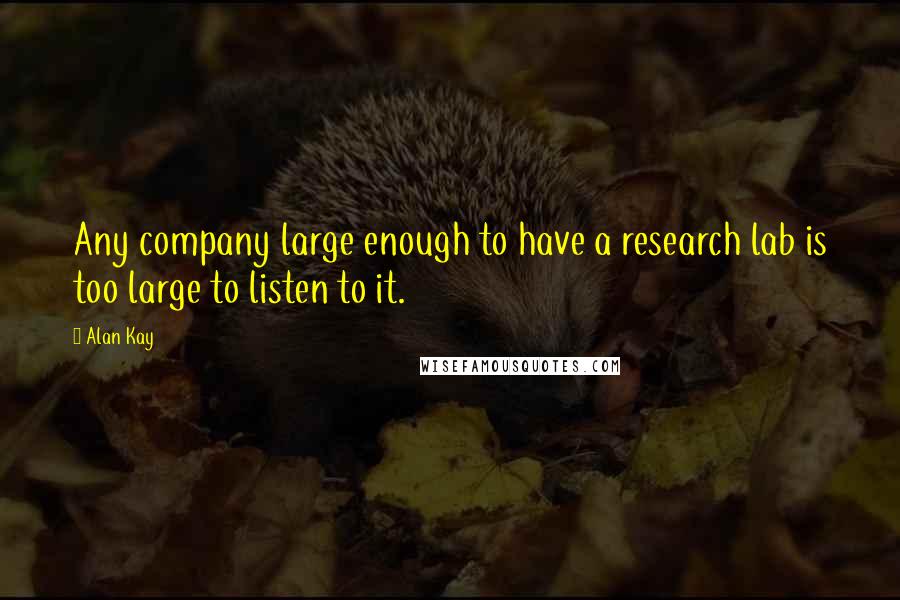 Alan Kay Quotes: Any company large enough to have a research lab is too large to listen to it.