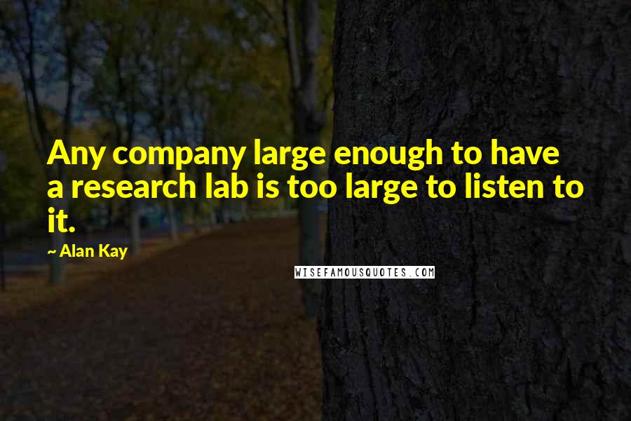 Alan Kay Quotes: Any company large enough to have a research lab is too large to listen to it.