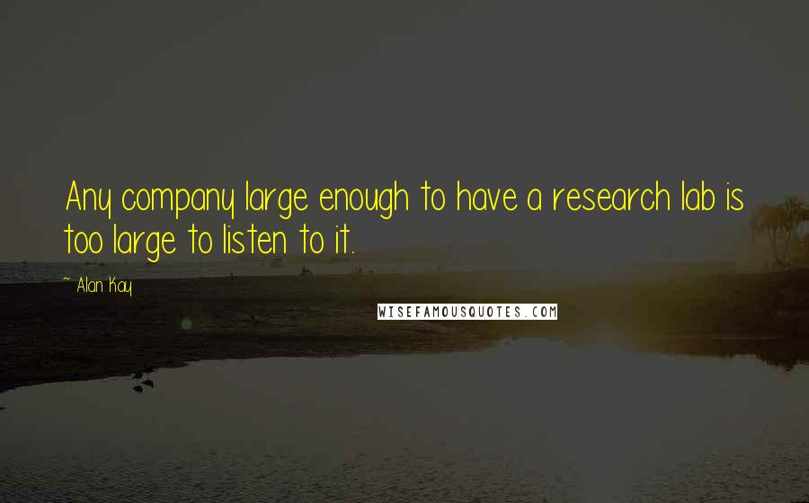 Alan Kay Quotes: Any company large enough to have a research lab is too large to listen to it.