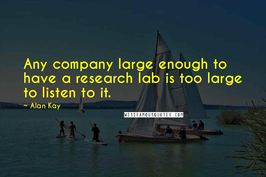 Alan Kay Quotes: Any company large enough to have a research lab is too large to listen to it.