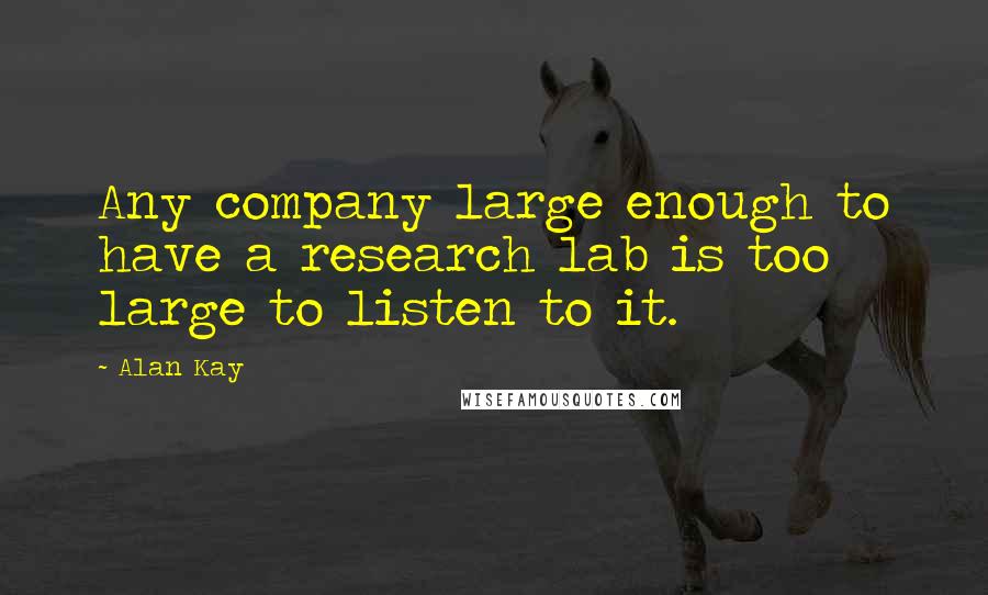 Alan Kay Quotes: Any company large enough to have a research lab is too large to listen to it.