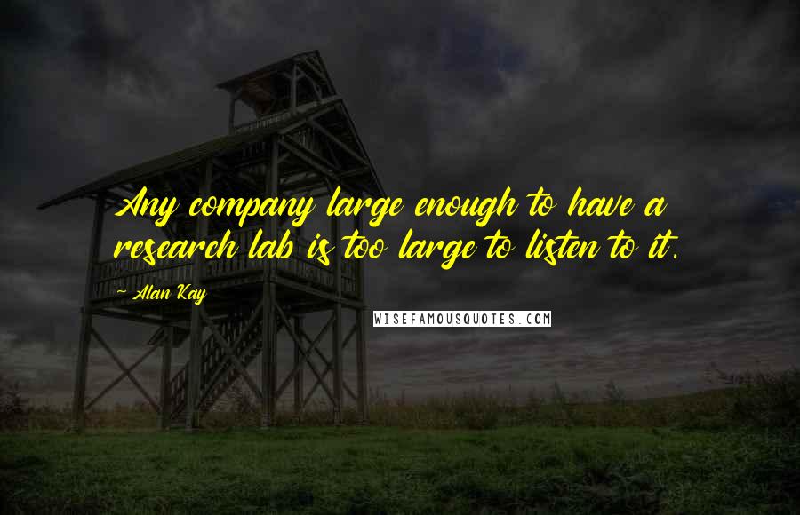 Alan Kay Quotes: Any company large enough to have a research lab is too large to listen to it.