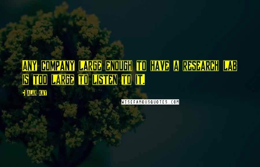 Alan Kay Quotes: Any company large enough to have a research lab is too large to listen to it.