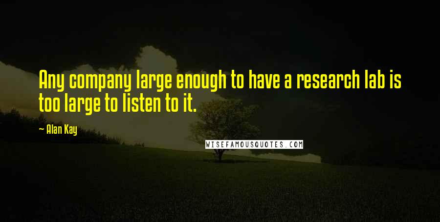 Alan Kay Quotes: Any company large enough to have a research lab is too large to listen to it.