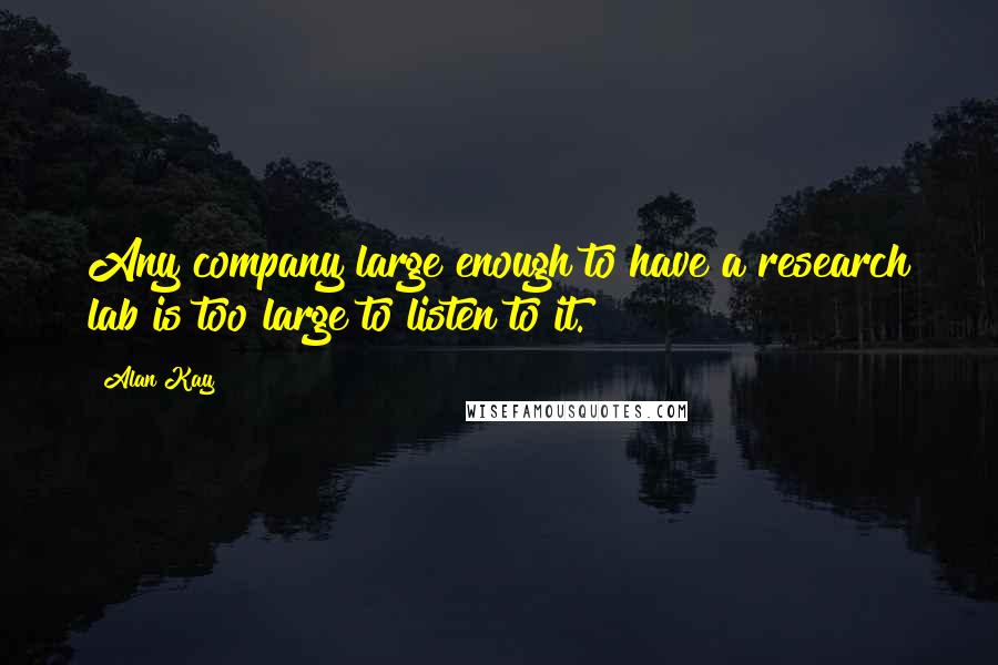 Alan Kay Quotes: Any company large enough to have a research lab is too large to listen to it.
