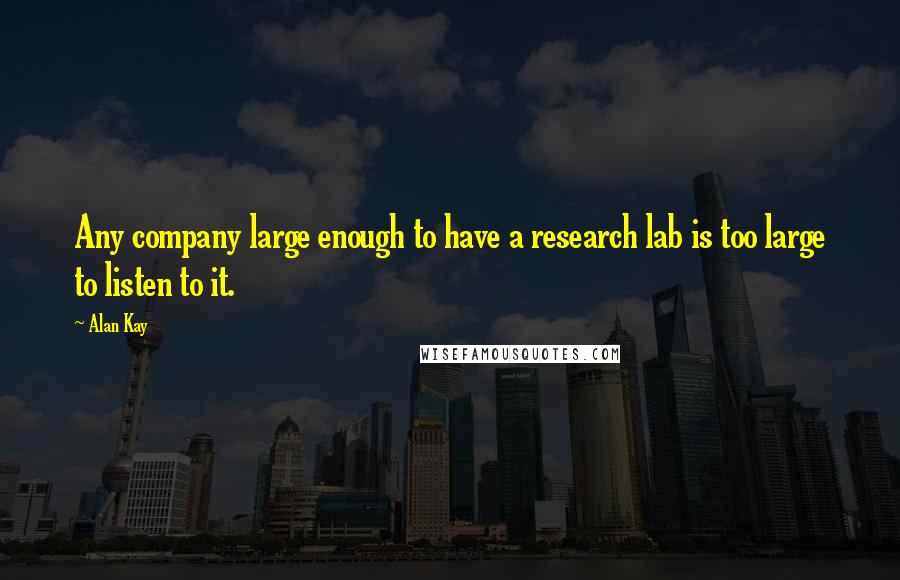 Alan Kay Quotes: Any company large enough to have a research lab is too large to listen to it.