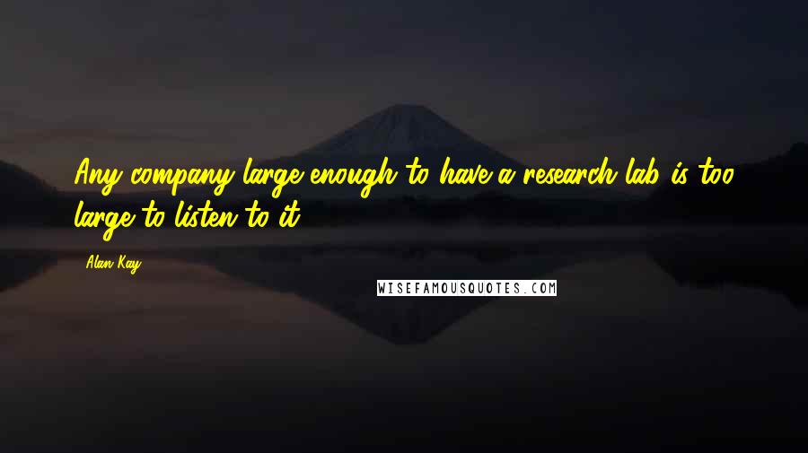 Alan Kay Quotes: Any company large enough to have a research lab is too large to listen to it.