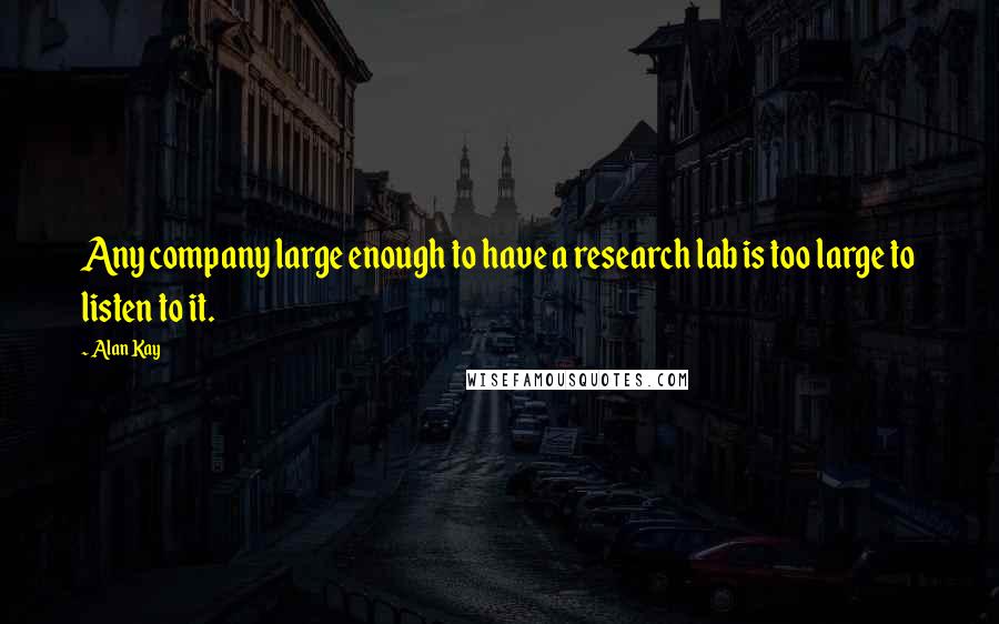 Alan Kay Quotes: Any company large enough to have a research lab is too large to listen to it.