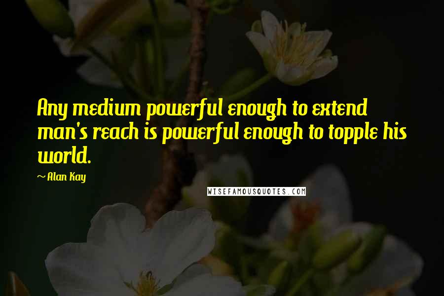 Alan Kay Quotes: Any medium powerful enough to extend man's reach is powerful enough to topple his world.