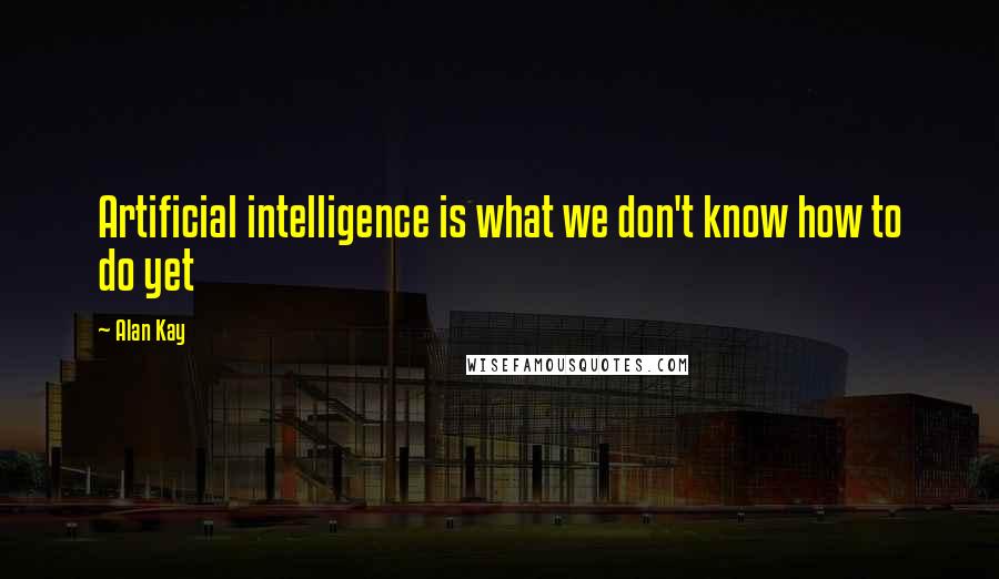 Alan Kay Quotes: Artificial intelligence is what we don't know how to do yet