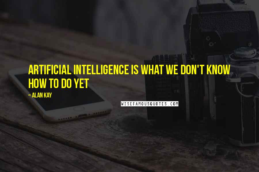 Alan Kay Quotes: Artificial intelligence is what we don't know how to do yet