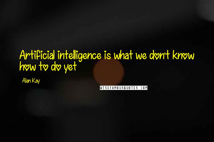 Alan Kay Quotes: Artificial intelligence is what we don't know how to do yet