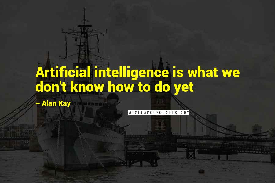 Alan Kay Quotes: Artificial intelligence is what we don't know how to do yet