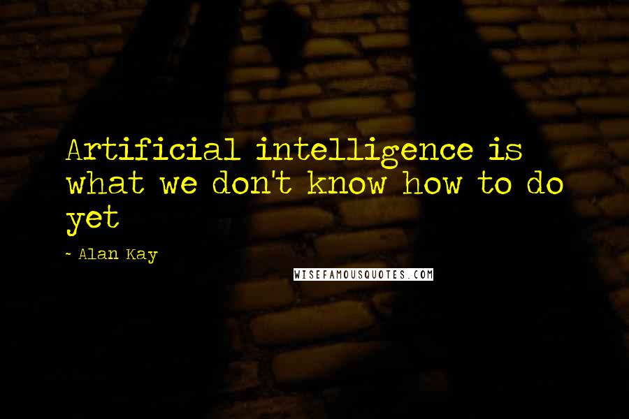 Alan Kay Quotes: Artificial intelligence is what we don't know how to do yet