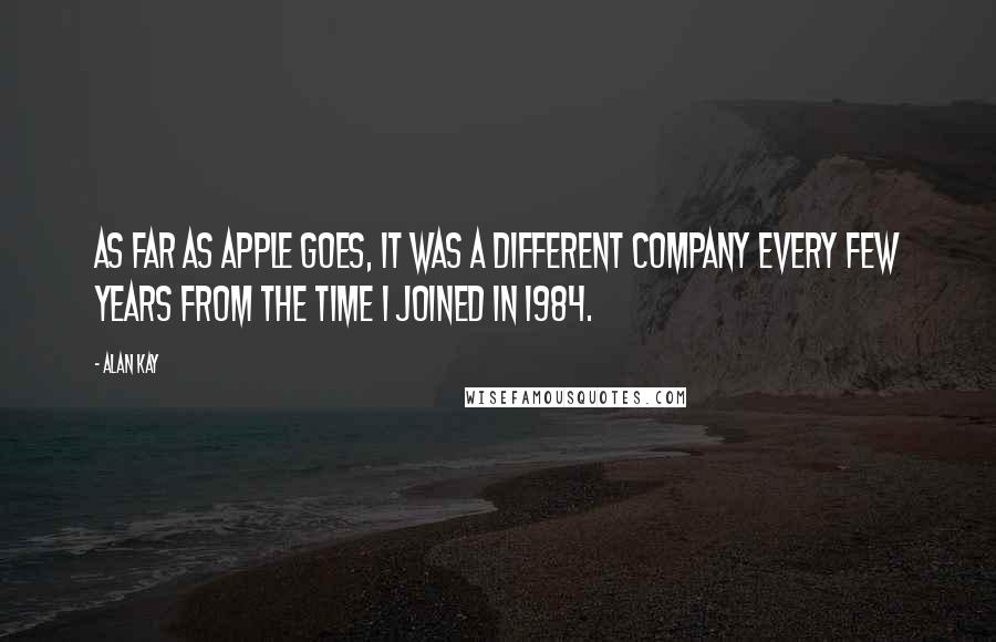 Alan Kay Quotes: As far as Apple goes, it was a different company every few years from the time I joined in 1984.