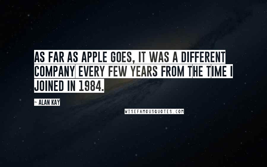 Alan Kay Quotes: As far as Apple goes, it was a different company every few years from the time I joined in 1984.