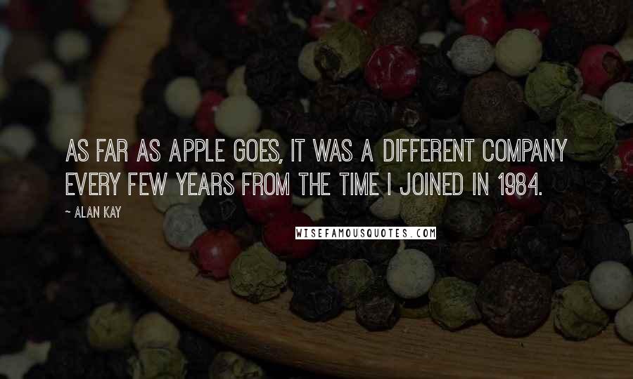 Alan Kay Quotes: As far as Apple goes, it was a different company every few years from the time I joined in 1984.