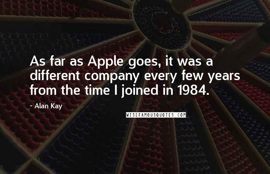 Alan Kay Quotes: As far as Apple goes, it was a different company every few years from the time I joined in 1984.