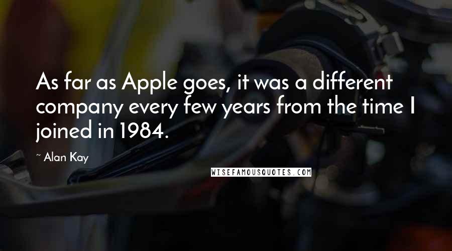 Alan Kay Quotes: As far as Apple goes, it was a different company every few years from the time I joined in 1984.