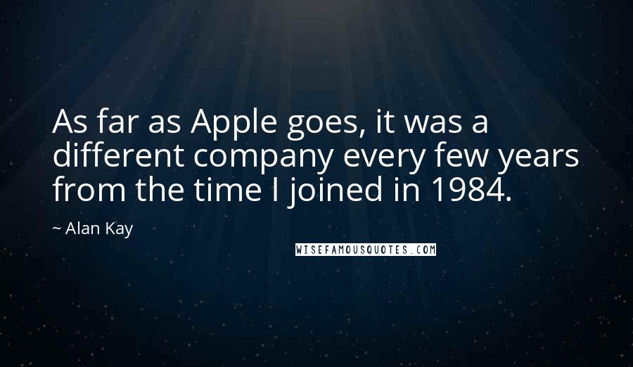 Alan Kay Quotes: As far as Apple goes, it was a different company every few years from the time I joined in 1984.