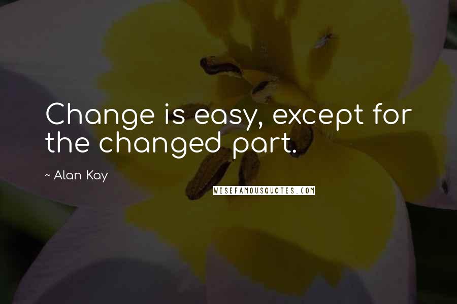 Alan Kay Quotes: Change is easy, except for the changed part.