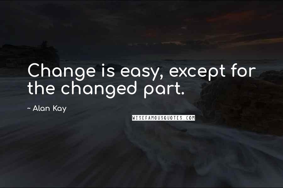 Alan Kay Quotes: Change is easy, except for the changed part.