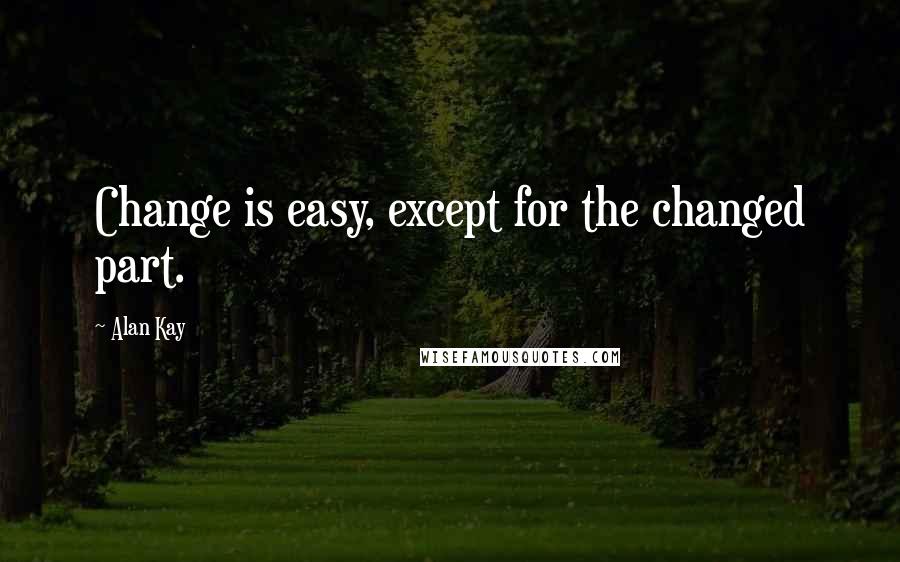 Alan Kay Quotes: Change is easy, except for the changed part.