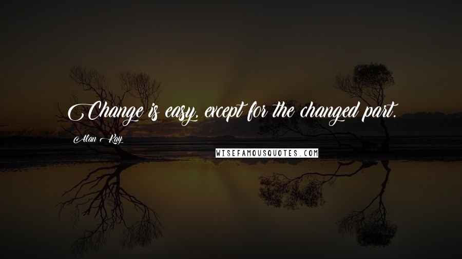 Alan Kay Quotes: Change is easy, except for the changed part.