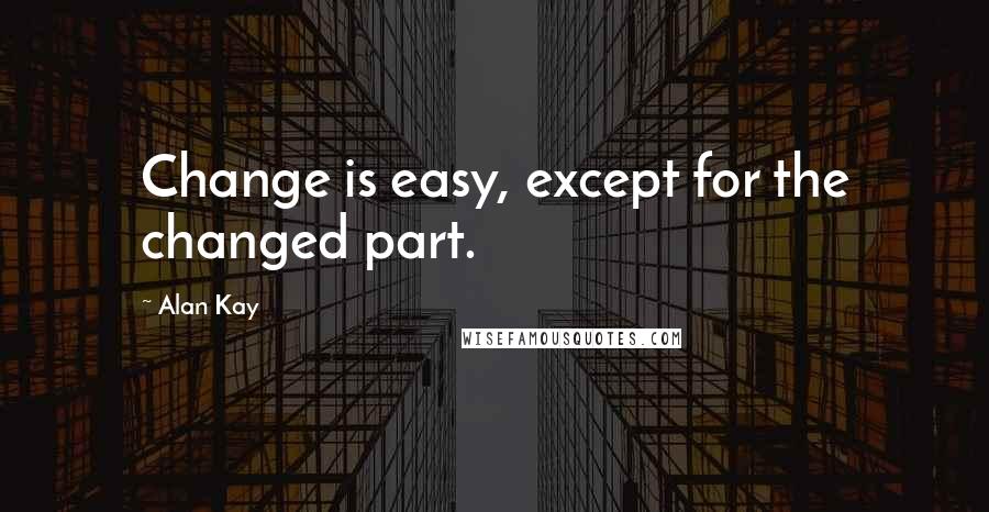 Alan Kay Quotes: Change is easy, except for the changed part.