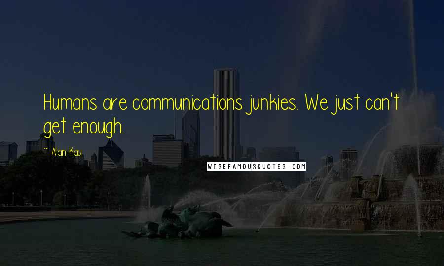 Alan Kay Quotes: Humans are communications junkies. We just can't get enough.