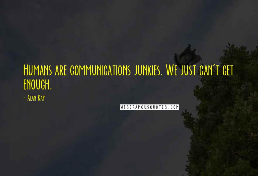 Alan Kay Quotes: Humans are communications junkies. We just can't get enough.