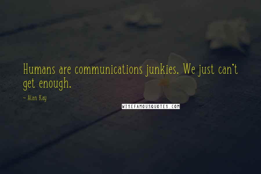 Alan Kay Quotes: Humans are communications junkies. We just can't get enough.