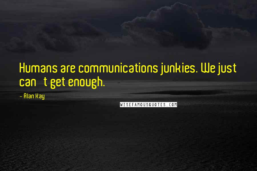 Alan Kay Quotes: Humans are communications junkies. We just can't get enough.